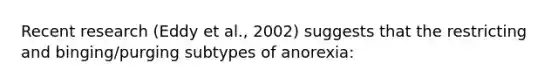 Recent research (Eddy et al., 2002) suggests that the restricting and binging/purging subtypes of anorexia: