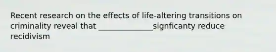 Recent research on the effects of life-altering transitions on criminality reveal that ______________signficanty reduce recidivism