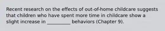 Recent research on the effects of out-of-home childcare suggests that children who have spent more time in childcare show a slight increase in __________ behaviors (Chapter 9).