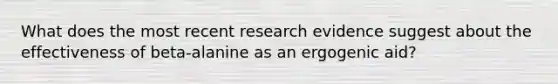 What does the most recent research evidence suggest about the effectiveness of beta-alanine as an ergogenic aid?