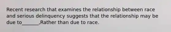 Recent research that examines the relationship between race and serious delinquency suggests that the relationship may be due to_______,Rather than due to race.