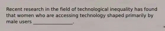 Recent research in the field of technological inequality has found that women who are accessing technology shaped primarily by male users _________________.