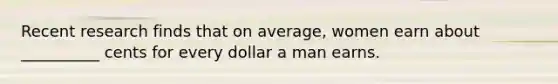 Recent research finds that on average, women earn about __________ cents for every dollar a man earns.