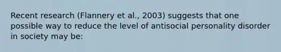 Recent research (Flannery et al., 2003) suggests that one possible way to reduce the level of antisocial personality disorder in society may be: