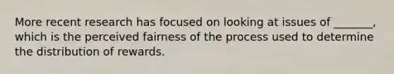 More recent research has focused on looking at issues of _______, which is the perceived fairness of the process used to determine the distribution of rewards.