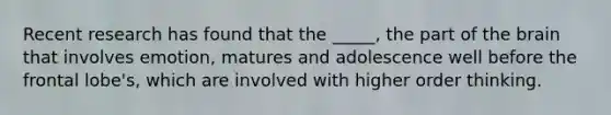 Recent research has found that the _____, the part of the brain that involves emotion, matures and adolescence well before the frontal lobe's, which are involved with higher order thinking.