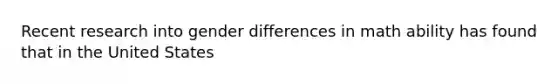 Recent research into gender differences in math ability has found that in the United States