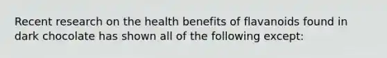 Recent research on the health benefits of flavanoids found in dark chocolate has shown all of the following except: