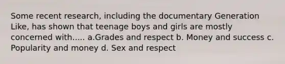 Some recent research, including the documentary Generation Like, has shown that teenage boys and girls are mostly concerned with..... a.Grades and respect b. Money and success c. Popularity and money d. Sex and respect