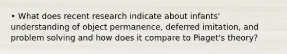 • What does recent research indicate about infants' understanding of object permanence, deferred imitation, and problem solving and how does it compare to Piaget's theory?