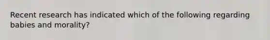 Recent research has indicated which of the following regarding babies and morality?