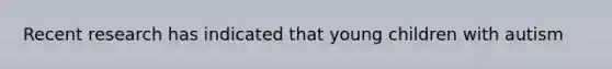 Recent research has indicated that young children with autism
