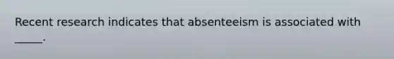 Recent research indicates that absenteeism is associated with _____.