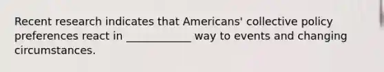 Recent research indicates that Americans' collective policy preferences react in ____________ way to events and changing circumstances.