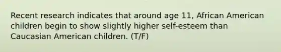 Recent research indicates that around age 11, African American children begin to show slightly higher self-esteem than Caucasian American children. (T/F)