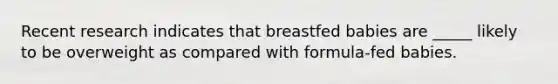 Recent research indicates that breastfed babies are _____ likely to be overweight as compared with formula-fed babies.