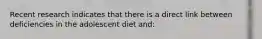 Recent research indicates that there is a direct link between deficiencies in the adolescent diet and: