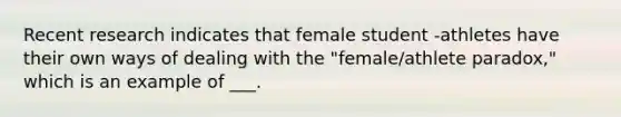 Recent research indicates that female student -athletes have their own ways of dealing with the "female/athlete paradox," which is an example of ___.