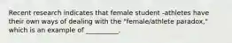 Recent research indicates that female student -athletes have their own ways of dealing with the "female/athlete paradox," which is an example of __________.