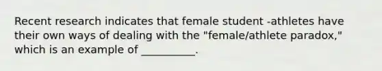 Recent research indicates that female student -athletes have their own ways of dealing with the "female/athlete paradox," which is an example of __________.