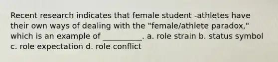 Recent research indicates that female student -athletes have their own ways of dealing with the "female/athlete paradox," which is an example of __________. a. role strain b. status symbol c. role expectation d. role conflict