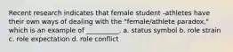 Recent research indicates that female student -athletes have their own ways of dealing with the "female/athlete paradox," which is an example of __________. a. status symbol b. role strain c. role expectation d. role conflict