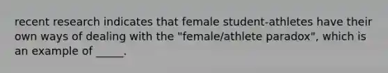 recent research indicates that female student-athletes have their own ways of dealing with the "female/athlete paradox", which is an example of _____.