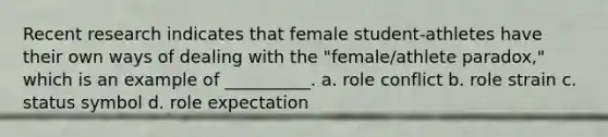 Recent research indicates that female student-athletes have their own ways of dealing with the "female/athlete paradox," which is an example of __________. a. role conflict b. role strain c. status symbol d. role expectation