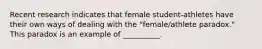 Recent research indicates that female student-athletes have their own ways of dealing with the "female/athlete paradox." This paradox is an example of __________.