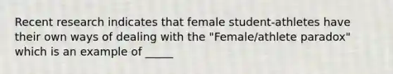 Recent research indicates that female student-athletes have their own ways of dealing with the "Female/athlete paradox" which is an example of _____