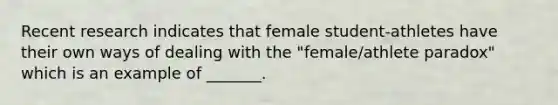 Recent research indicates that female student-athletes have their own ways of dealing with the "female/athlete paradox" which is an example of _______.