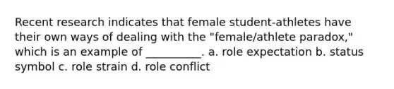 Recent research indicates that female student-athletes have their own ways of dealing with the "female/athlete paradox," which is an example of __________. a. role expectation b. status symbol c. role strain d. role conflict