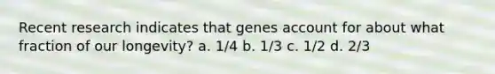 Recent research indicates that genes account for about what fraction of our longevity? a. 1/4 b. 1/3 c. 1/2 d. 2/3