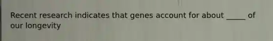 Recent research indicates that genes account for about _____ of our longevity