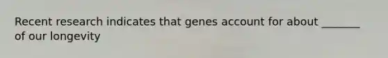 Recent research indicates that genes account for about _______ of our longevity