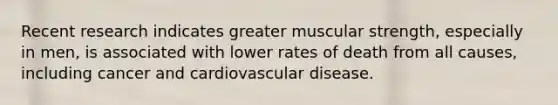 Recent research indicates greater muscular strength, especially in men, is associated with lower rates of death from all causes, including cancer and cardiovascular disease.