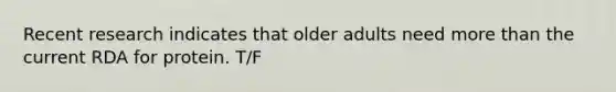 Recent research indicates that older adults need more than the current RDA for protein. T/F