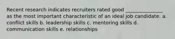 Recent research indicates recruiters rated good _______________ as the most important characteristic of an ideal job candidate. a. conflict skills b. leadership skills c. mentoring skills d. communication skills e. relationships