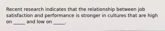 Recent research indicates that the relationship between job satisfaction and performance is stronger in cultures that are high on _____ and low on _____.