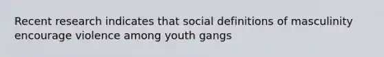 Recent research indicates that social definitions of masculinity encourage violence among youth gangs