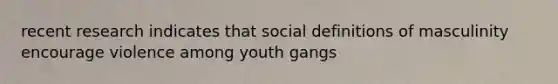 recent research indicates that social definitions of masculinity encourage violence among youth gangs