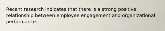 Recent research indicates that there is a strong positive relationship between employee engagement and organizational performance.