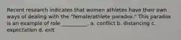 Recent research indicates that women athletes have their own ways of dealing with the "female/athlete paradox." This paradox is an example of role __________. a. conflict b. distancing c. expectation d. exit