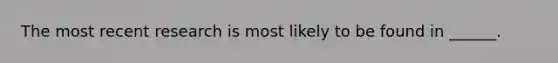 The most recent research is most likely to be found in ______.