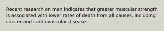 Recent research on men indicates that greater muscular strength is associated with lower rates of death from all causes, including cancer and cardiovascular disease.