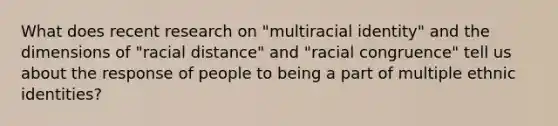 What does recent research on "multiracial identity" and the dimensions of "racial distance" and "racial congruence" tell us about the response of people to being a part of multiple ethnic identities?