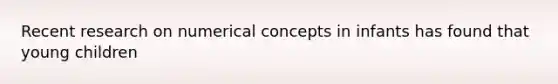 Recent research on numerical concepts in infants has found that young children