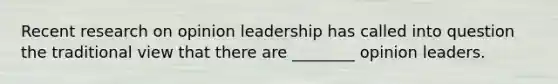 Recent research on opinion leadership has called into question the traditional view that there are ________ opinion leaders.