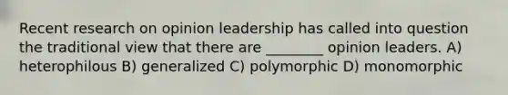 Recent research on opinion leadership has called into question the traditional view that there are ________ opinion leaders. A) heterophilous B) generalized C) polymorphic D) monomorphic