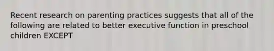 Recent research on parenting practices suggests that all of the following are related to better executive function in preschool children EXCEPT